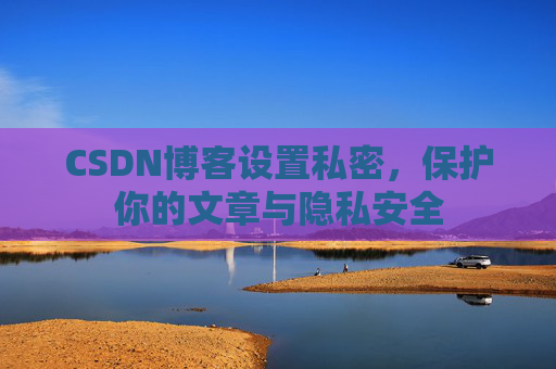 CSDN博客设置私密，保护你的文章与隐私安全